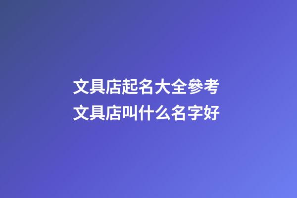 文具店起名大全參考 文具店叫什么名字好-第1張-店鋪起名-玄機派